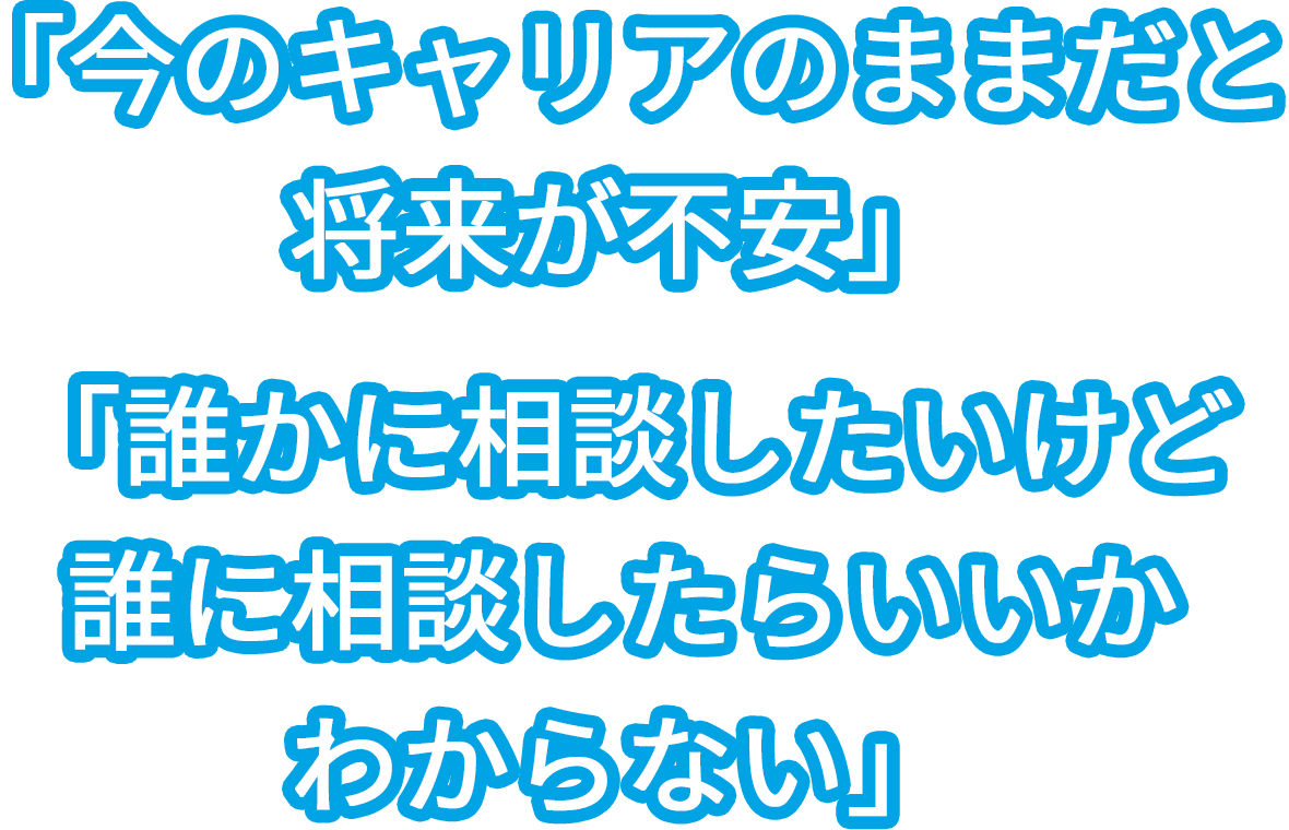 「今のキャリアのままだと将来が不安」「誰かに相談したいけど誰に相談したらいいかわからない」