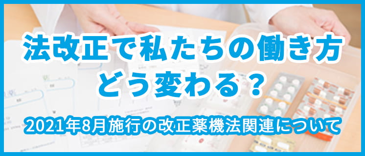 法改正で私たちの働き方 どう変わる？ 2021年8月施行の改正薬機法関連について