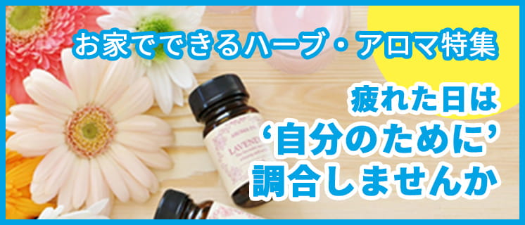 お家でできるハーブ・アロマ特集 疲れた日は‘自分のために’調合しませんか